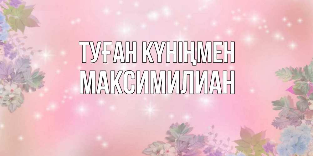 Күн сайын ашық хат с именем, Максимилиан Туған күніңмен открыта с цветами в нежных тонах Онлайн тегін жүктеп алу тілектері бар керемет карта 