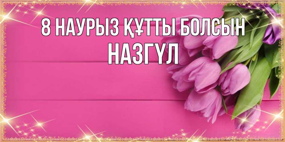 Күн сайын ашық хат с именем, НАЗГҮЛ 8 наурыз құтты болсын открытка для фотошопа с подписью Онлайн тегін жүктеп алу тілектері бар керемет карта 