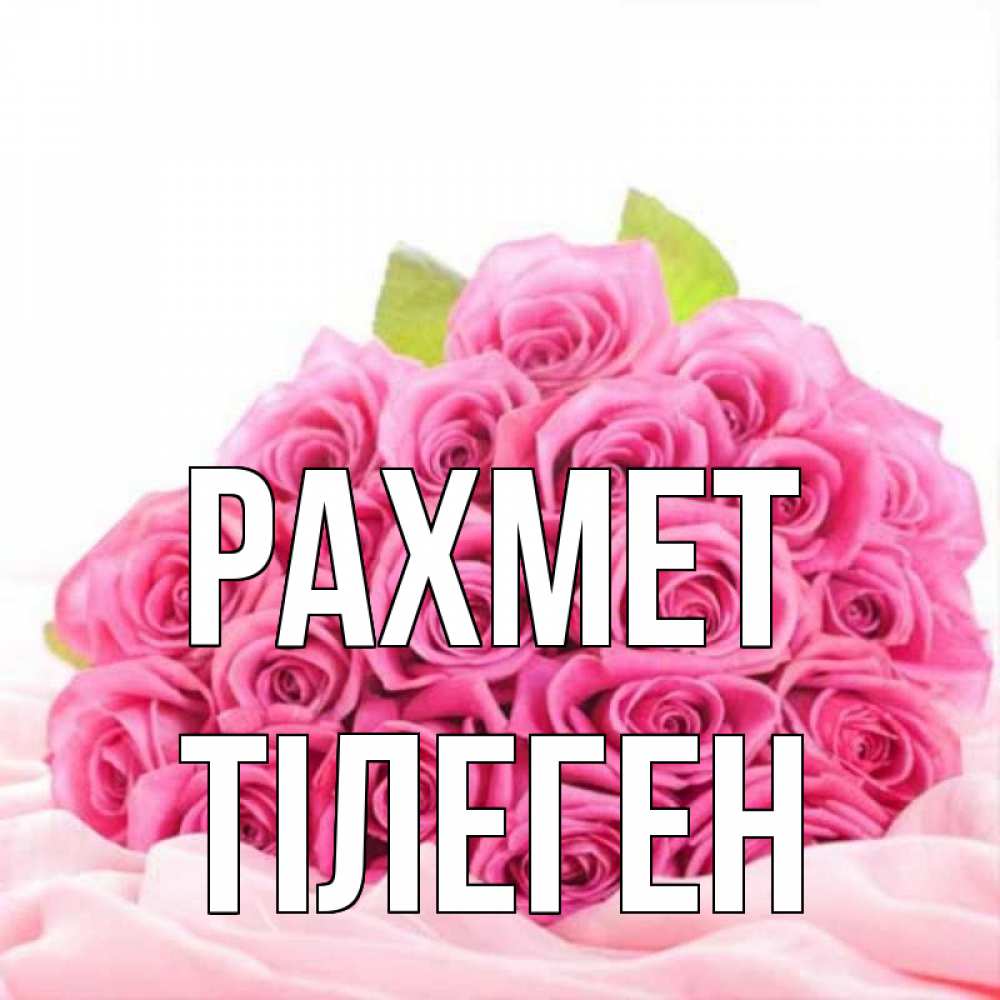 Күн сайын ашық хат с именем, ТІЛЕГЕН рахмет розовые розы с подписью Онлайн тегін жүктеп алу тілектері бар керемет карта 