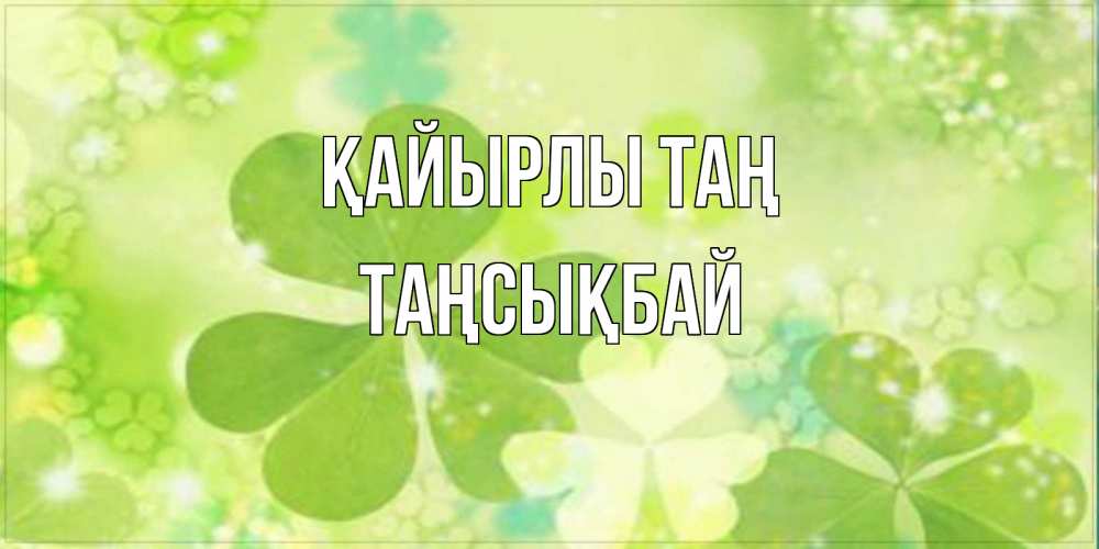 Күн сайын ашық хат с именем, ТАҢСЫҚБАЙ Қайырлы таң открытка с листьями летними зелеными Онлайн тегін жүктеп алу тілектері бар керемет карта 