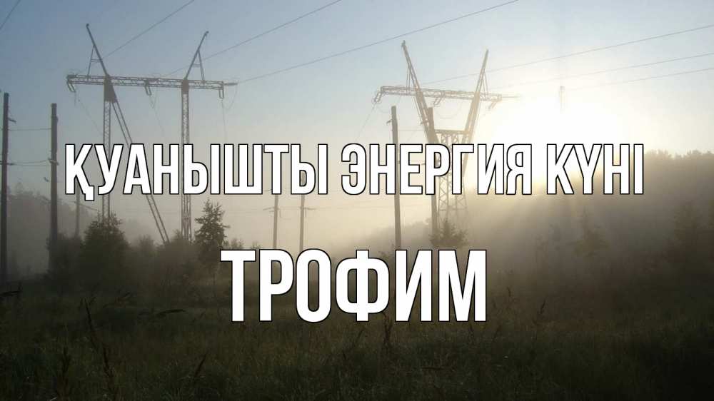 Күн сайын ашық хат с именем, Трофим Қуанышты энергия күні ЛЭП Онлайн тегін жүктеп алу тілектері бар керемет карта 