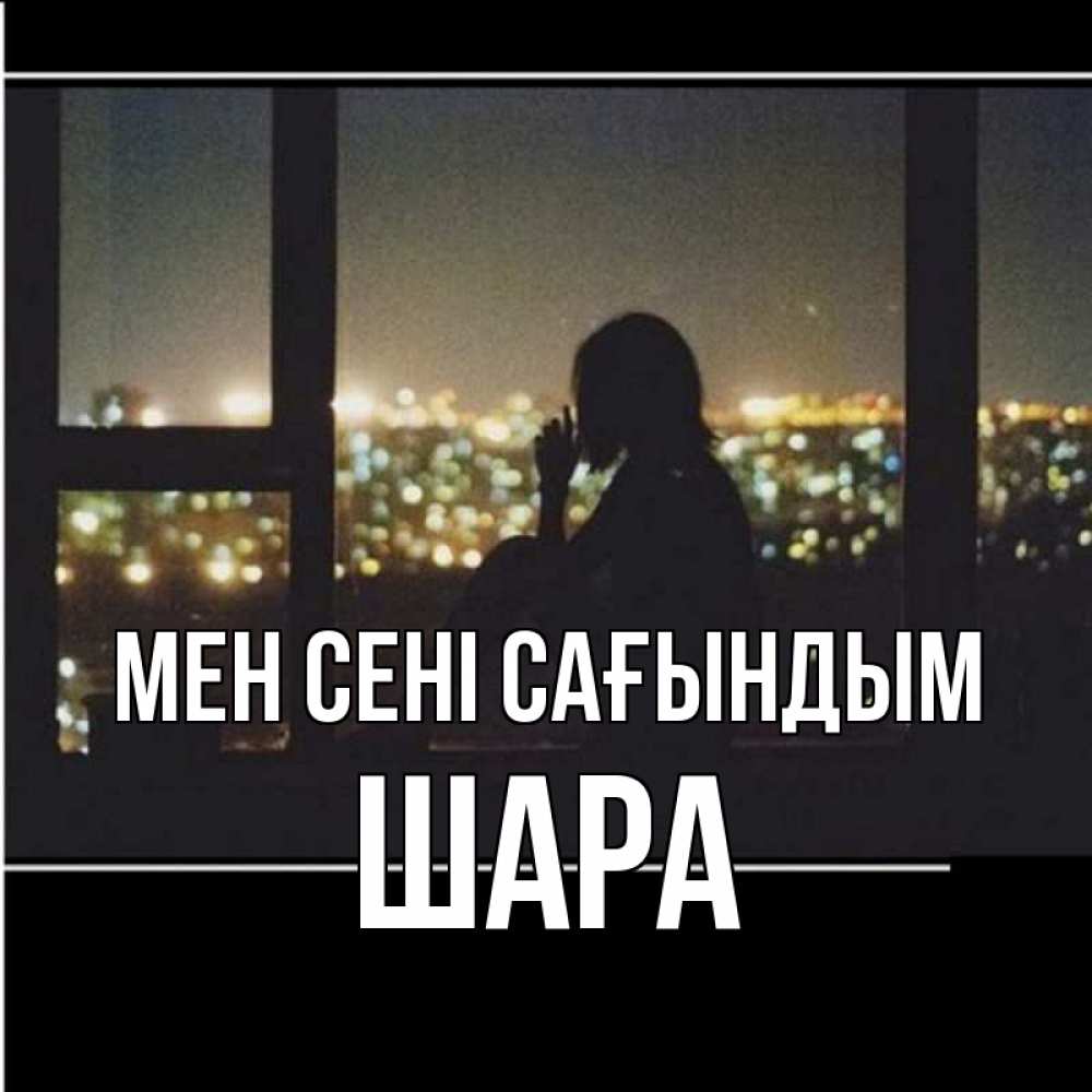 Күн сайын ашық хат с именем, ШАРА Мен сені сағындым у окна Онлайн тегін жүктеп алу тілектері бар керемет карта 