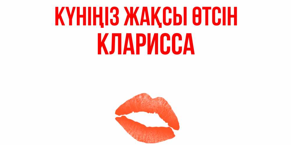Күн сайын ашық хат с именем, Кларисса Күніңіз жақсы өтсін удачного дня с поцелуем Онлайн тегін жүктеп алу тілектері бар керемет карта 
