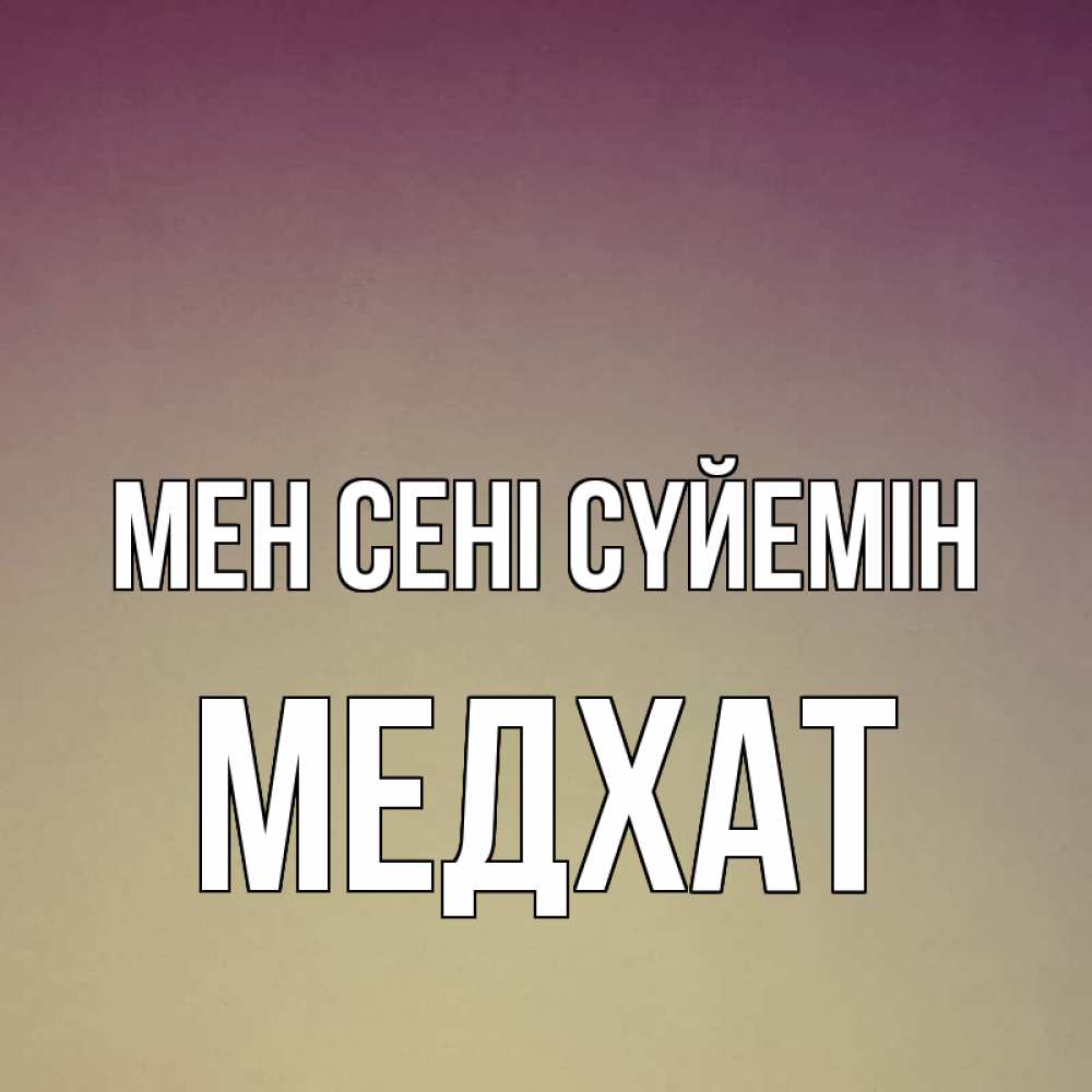 Күн сайын ашық хат с именем, МЕДХАТ Мен сені сүйемін для любимой Онлайн тегін жүктеп алу тілектері бар керемет карта 