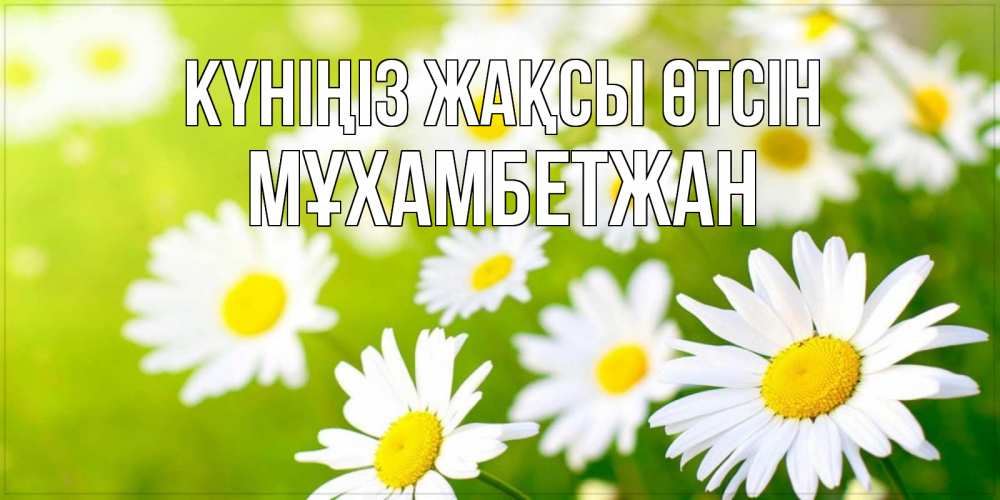 Күн сайын ашық хат с именем, МҰХАМБЕТЖАН Күніңіз жақсы өтсін открытка с ромашками на зеленом фоне Онлайн тегін жүктеп алу тілектері бар керемет карта 