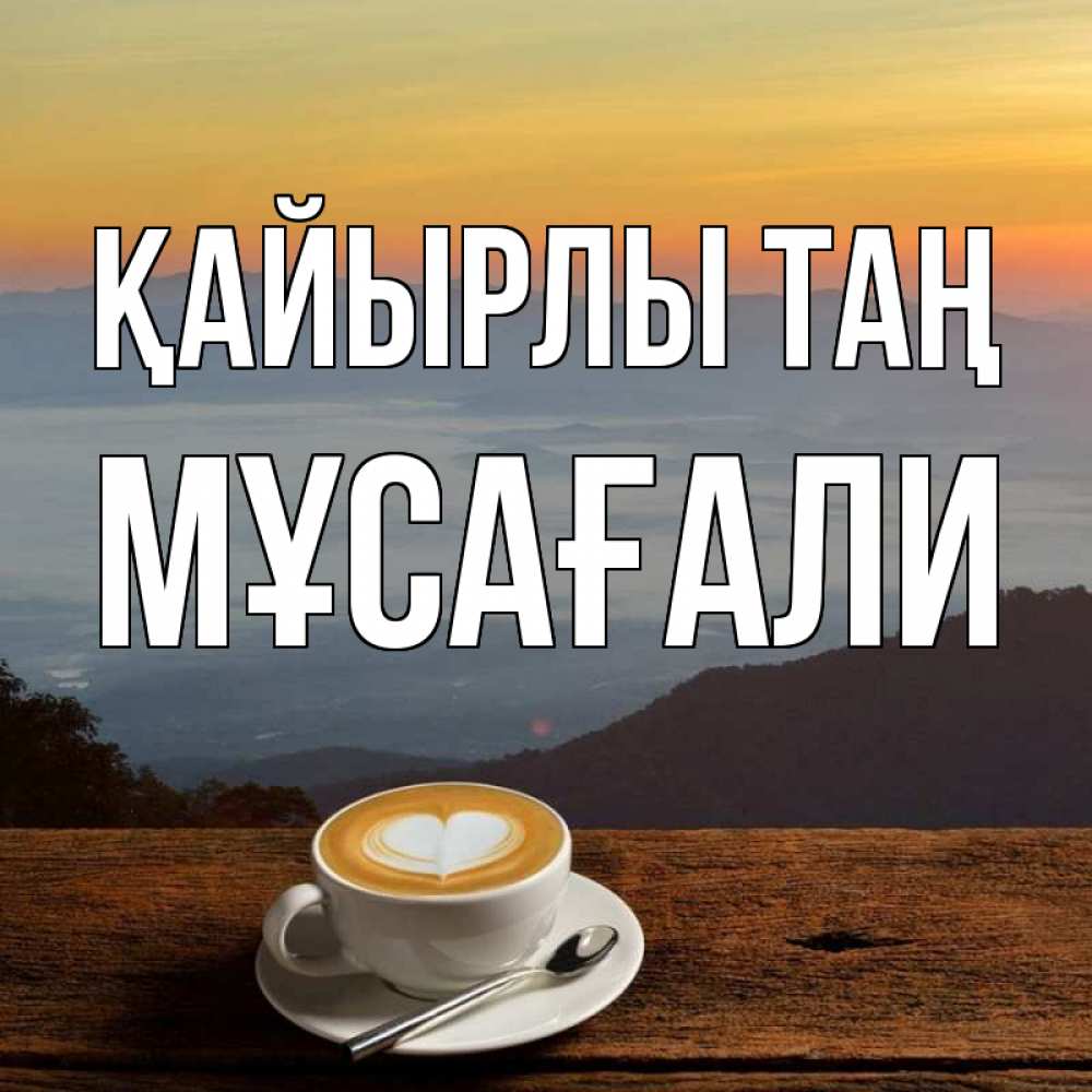 Күн сайын ашық хат с именем, Мұсағали Қайырлы таң кофе на высоте Онлайн тегін жүктеп алу тілектері бар керемет карта 