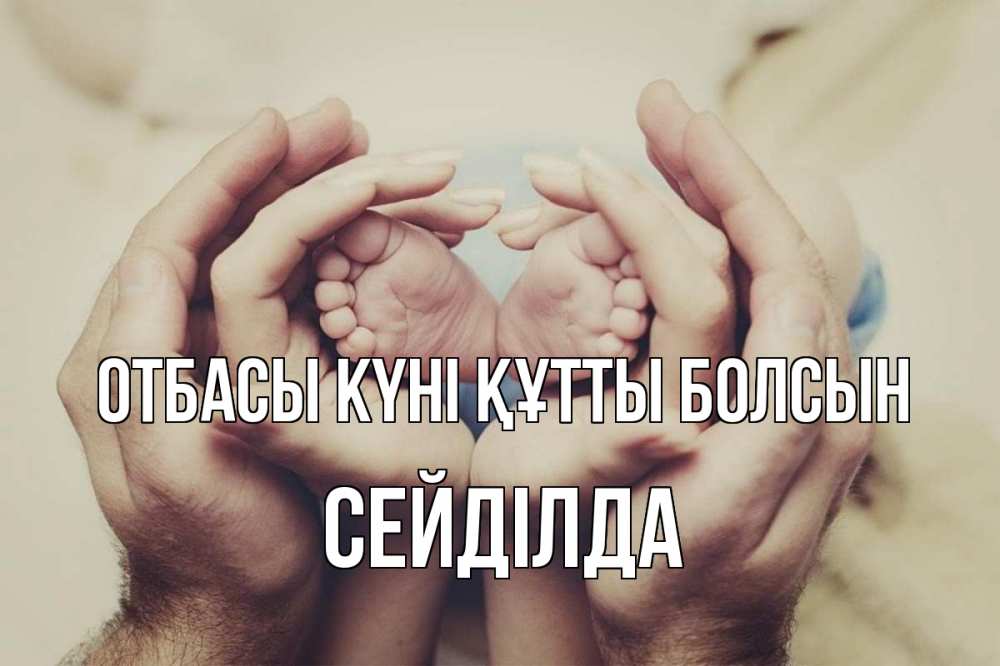 Күн сайын ашық хат с именем, СЕЙДІЛДА отбасы күні құтты болсын Семья, малыш, руки Онлайн тегін жүктеп алу тілектері бар керемет карта 