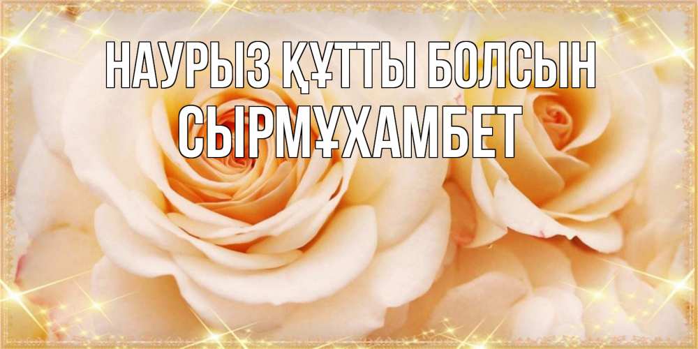Күн сайын ашық хат с именем, СЫРМҰХАМБЕТ Наурыз құтты болсын новые открытки для мамы на наурзы Онлайн тегін жүктеп алу тілектері бар керемет карта 