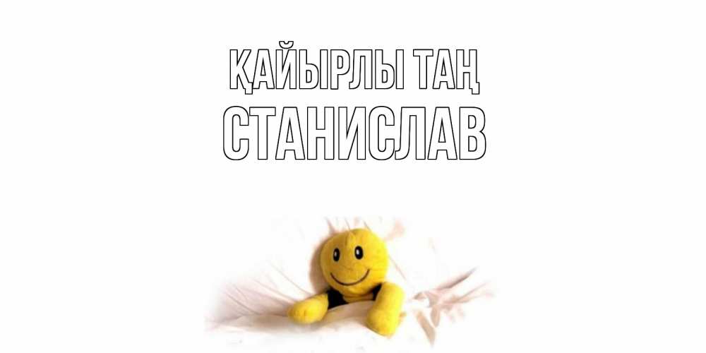 Күн сайын ашық хат с именем, Станислав Қайырлы таң смайл, кровать Онлайн тегін жүктеп алу тілектері бар керемет карта 
