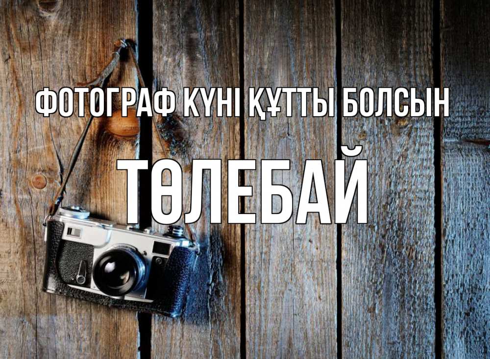 Күн сайын ашық хат с именем, ТӨЛЕБАЙ Фотограф күні құтты болсын с днем фотографа Онлайн тегін жүктеп алу тілектері бар керемет карта 
