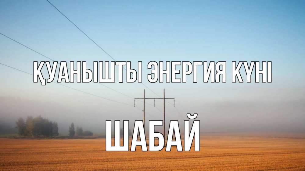 Күн сайын ашық хат с именем, ШАБАЙ Қуанышты энергия күні ЛЭП столбы Онлайн тегін жүктеп алу тілектері бар керемет карта 