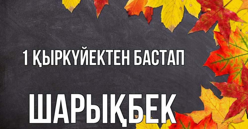 Күн сайын ашық хат с именем, ШАРЫҚБЕК 1 қыркүйектен бастап с днем знаний Онлайн тегін жүктеп алу тілектері бар керемет карта 