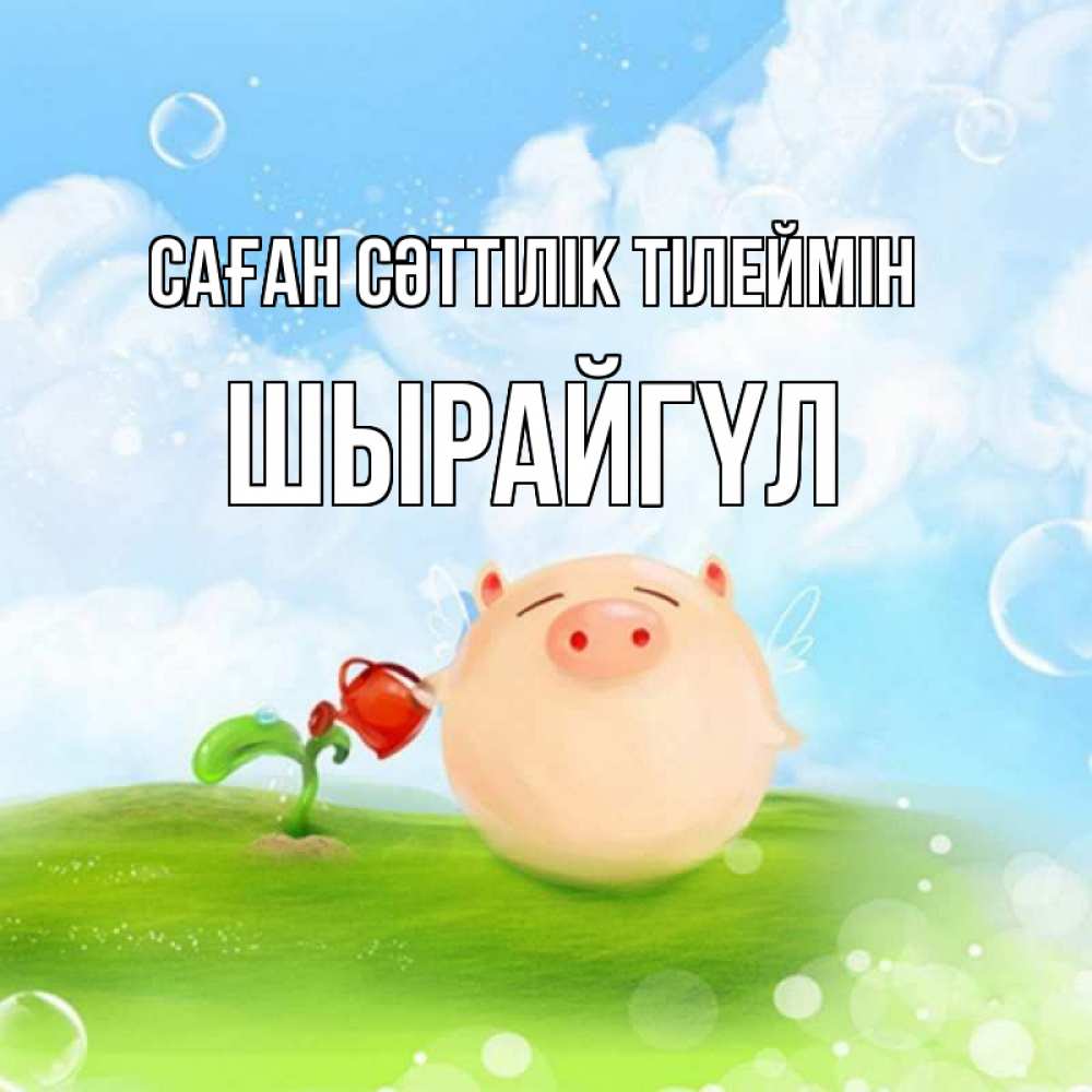 Күн сайын ашық хат с именем, ШЫРАЙГҮЛ Саған сәттілік тілеймін поросенок поливает цветок. летнее настроение Онлайн тегін жүктеп алу тілектері бар керемет карта 