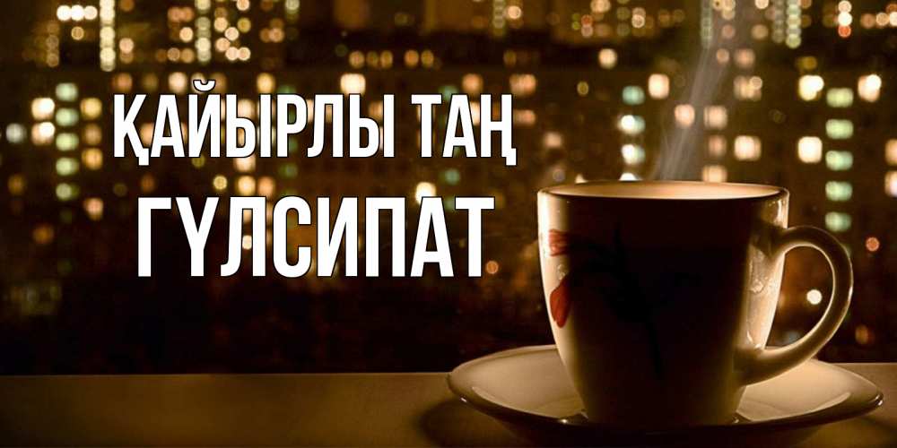 Күн сайын ашық хат с именем, ГҮЛСИПАТ Қайырлы таң утрешнее настроение Онлайн тегін жүктеп алу тілектері бар керемет карта 