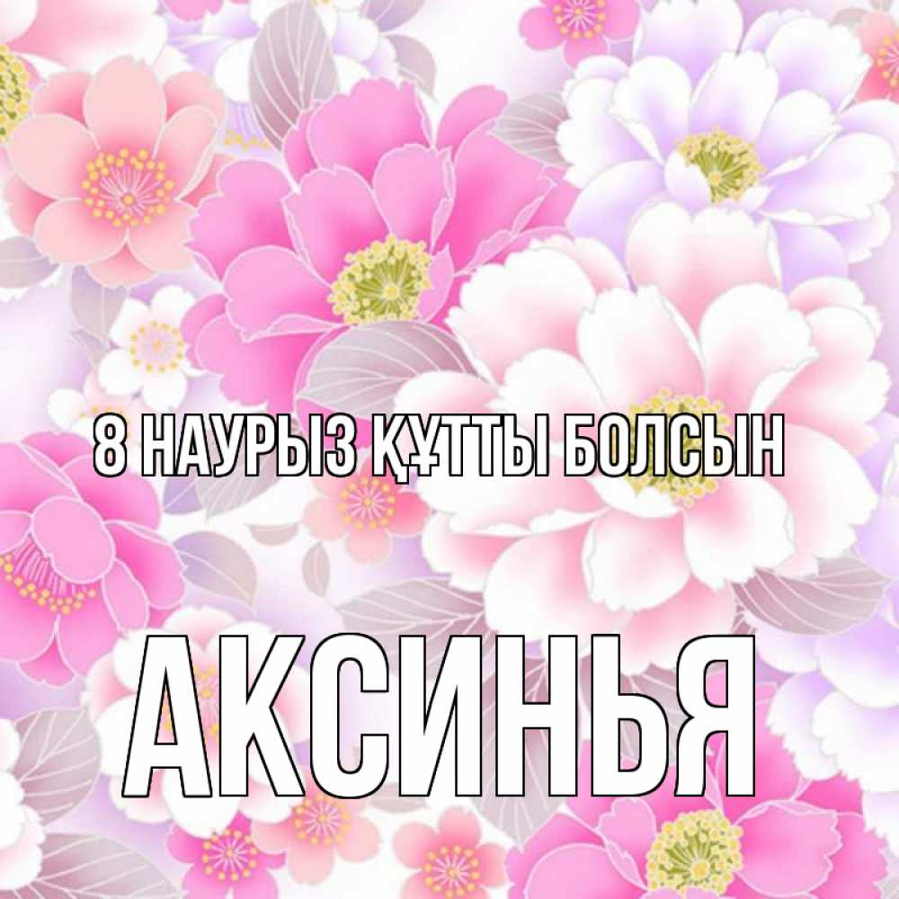 Күн сайын ашық хат с именем, Аксинья 8 наурыз құтты болсын для женщин Онлайн тегін жүктеп алу тілектері бар керемет карта 