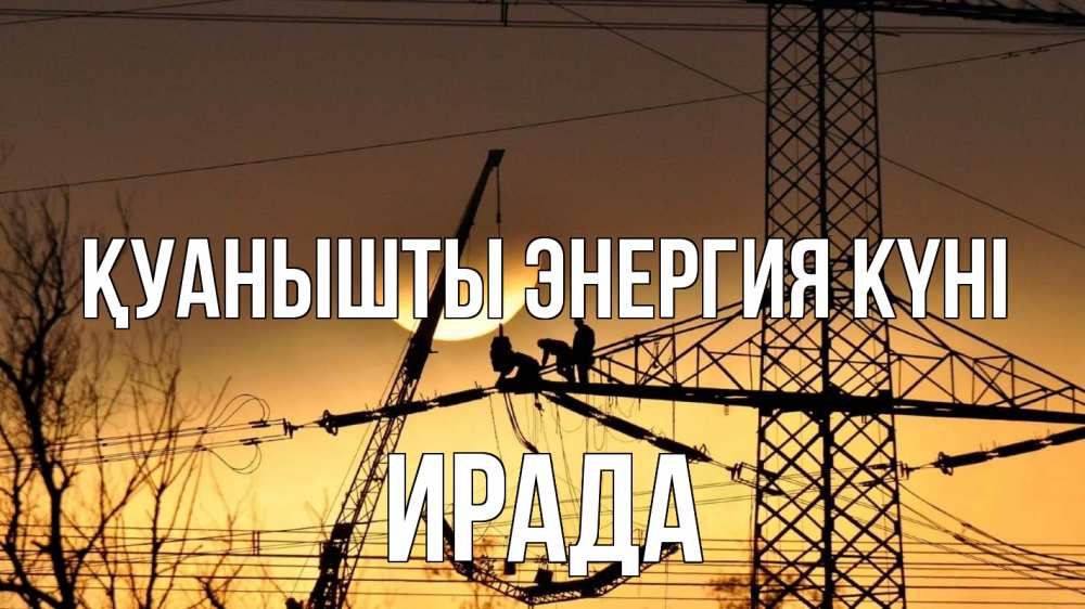 Күн сайын ашық хат с именем, ИРАДА Қуанышты энергия күні ЛЭП ремонт закат Онлайн тегін жүктеп алу тілектері бар керемет карта 
