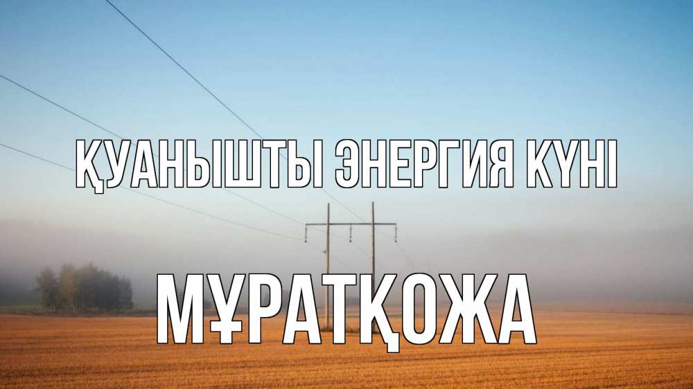 Күн сайын ашық хат с именем, Мұратқожа Қуанышты энергия күні ЛЭП столбы Онлайн тегін жүктеп алу тілектері бар керемет карта 