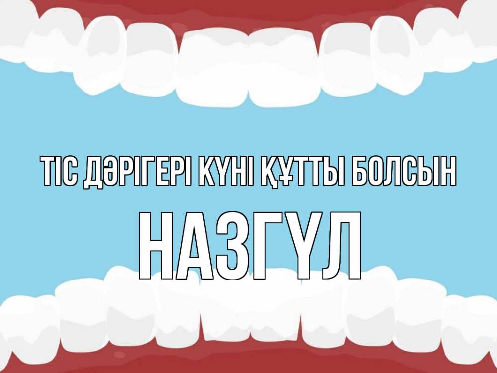 Күн сайын ашық хат с именем, НАЗГҮЛ Тіс дәрігері күні құтты болсын с днем стоматолога Онлайн тегін жүктеп алу тілектері бар керемет карта 