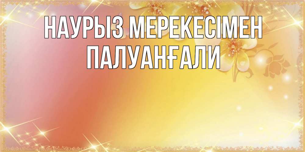 Күн сайын ашық хат с именем, ПАЛУАНҒАЛИ Наурыз мерекесімен бесплатные открытки на праздник весны наурыз Онлайн тегін жүктеп алу тілектері бар керемет карта 