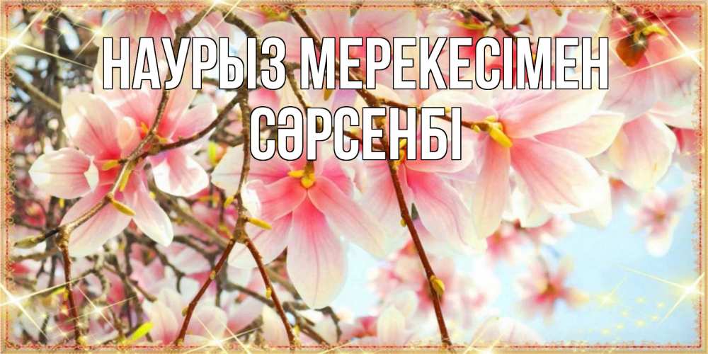 Күн сайын ашық хат с именем, СӘРСЕНБІ Наурыз мерекесімен цветы деревьев на праздник весны наурыз Онлайн тегін жүктеп алу тілектері бар керемет карта 