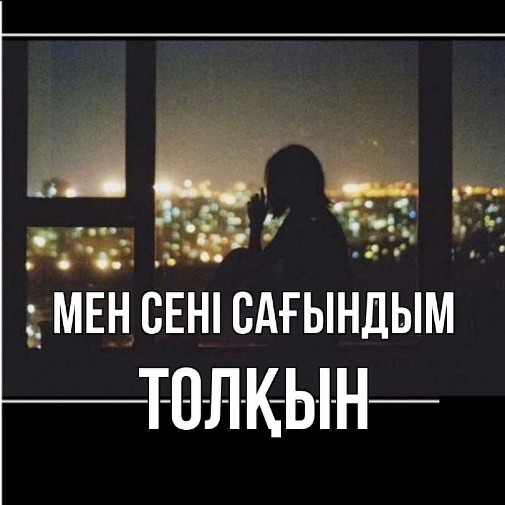 Күн сайын ашық хат с именем, ТОЛҚЫН Мен сені сағындым у окна Онлайн тегін жүктеп алу тілектері бар керемет карта 