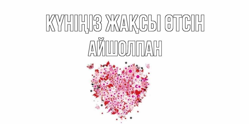 Күн сайын ашық хат с именем, АЙШОЛПАН Күніңіз жақсы өтсін открытка на каждый день для любимой Онлайн тегін жүктеп алу тілектері бар керемет карта 