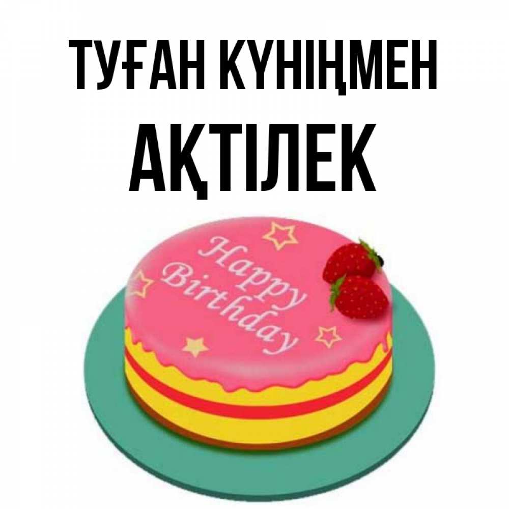 Күн сайын ашық хат с именем, Ақтілек Туған күніңмен торт, клубника, днюха Онлайн тегін жүктеп алу тілектері бар керемет карта 