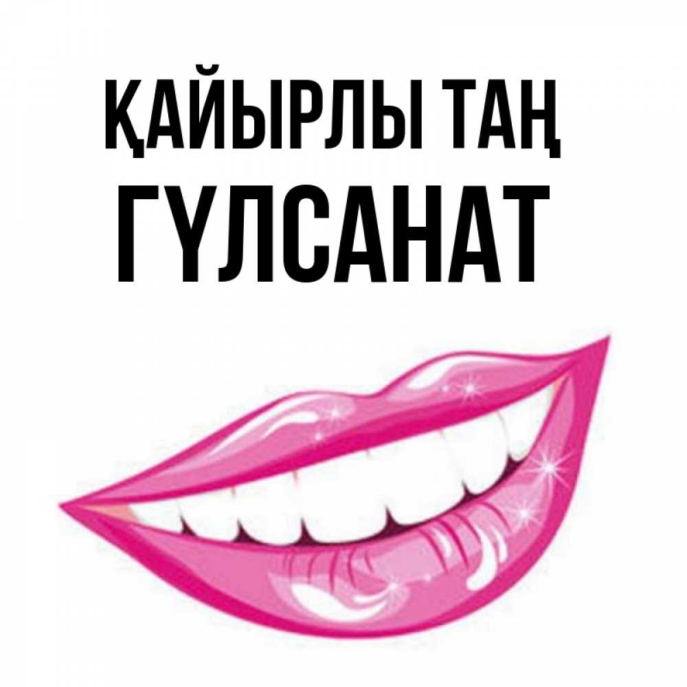 Күн сайын ашық хат с именем, ГҮЛСАНАТ Қайырлы таң розовые губы и белые зубы Онлайн тегін жүктеп алу тілектері бар керемет карта 