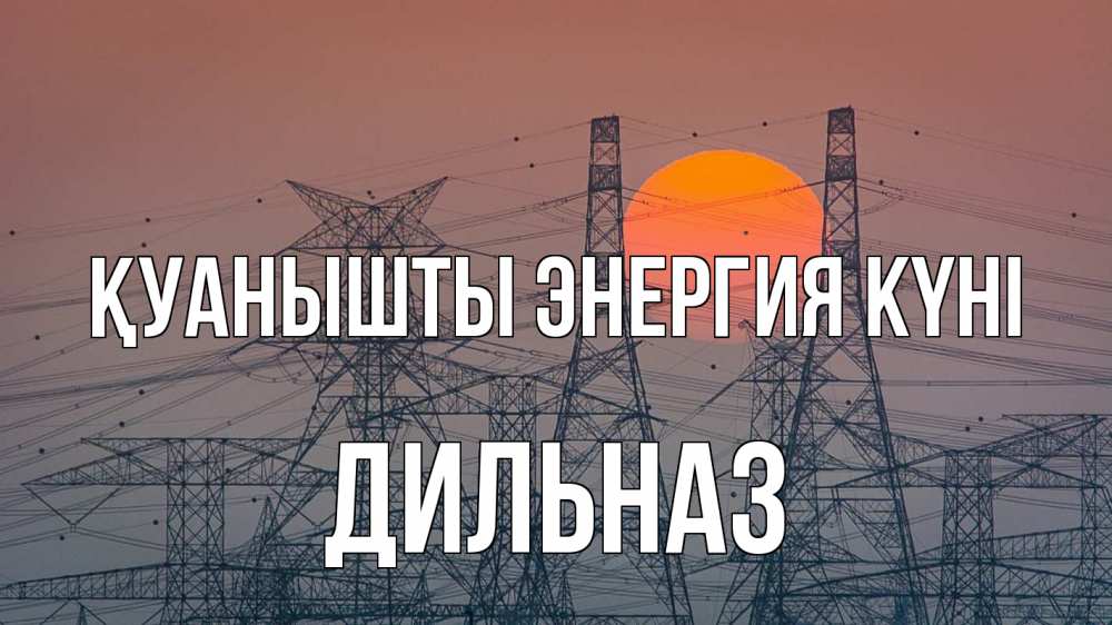 Күн сайын ашық хат с именем, ДИЛЬНАЗ Қуанышты энергия күні Закат, энергетика Онлайн тегін жүктеп алу тілектері бар керемет карта 
