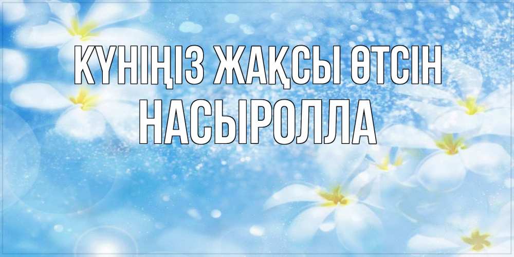 Күн сайын ашық хат с именем, Насыролла Күніңіз жақсы өтсін прекрасное настроение Онлайн тегін жүктеп алу тілектері бар керемет карта 
