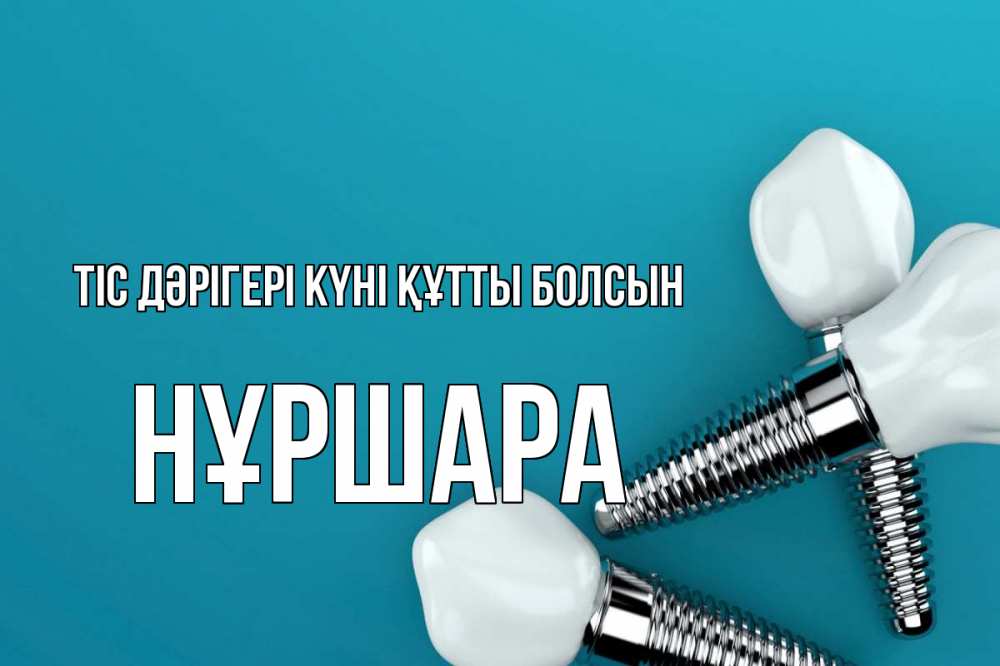 Күн сайын ашық хат с именем, НҰРШАРА Тіс дәрігері күні құтты болсын с днем стоматолога Онлайн тегін жүктеп алу тілектері бар керемет карта 