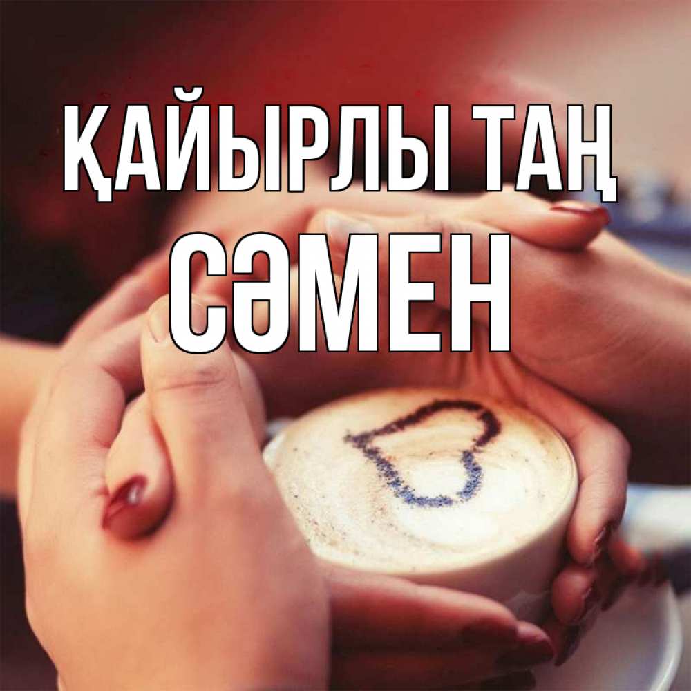 Күн сайын ашық хат с именем, СӘМЕН Қайырлы таң мы навсегда вместе Онлайн тегін жүктеп алу тілектері бар керемет карта 