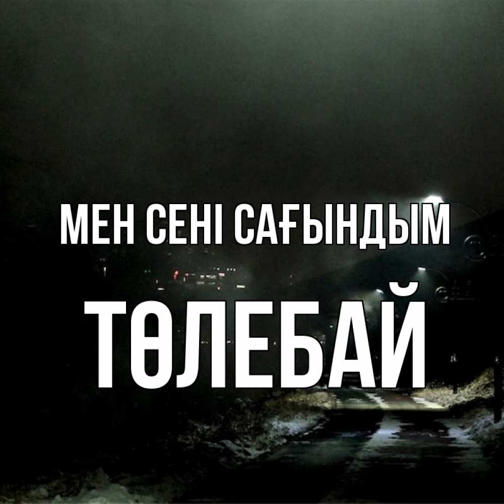 Күн сайын ашық хат с именем, ТӨЛЕБАЙ Мен сені сағындым окраина города Онлайн тегін жүктеп алу тілектері бар керемет карта 