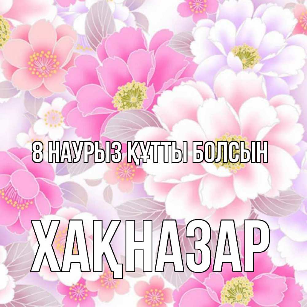 Күн сайын ашық хат с именем, ХАҚНАЗАР 8 наурыз құтты болсын для женщин Онлайн тегін жүктеп алу тілектері бар керемет карта 
