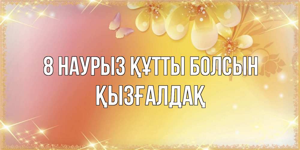 Күн сайын ашық хат с именем, ҚЫЗҒАЛДАҚ 8 наурыз құтты болсын бесплатные открытки на международный женский день Онлайн тегін жүктеп алу тілектері бар керемет карта 