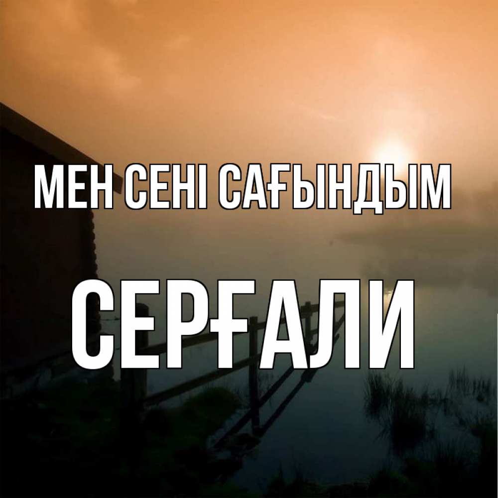 Күн сайын ашық хат с именем, СЕРҒАЛИ Мен сені сағындым приходи ко мне на чай Онлайн тегін жүктеп алу тілектері бар керемет карта 
