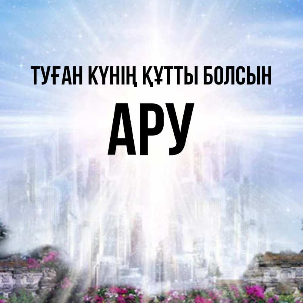Күн сайын ашық хат с именем, АРУ Туған күнің құтты болсын небесный свет Онлайн тегін жүктеп алу тілектері бар керемет карта 