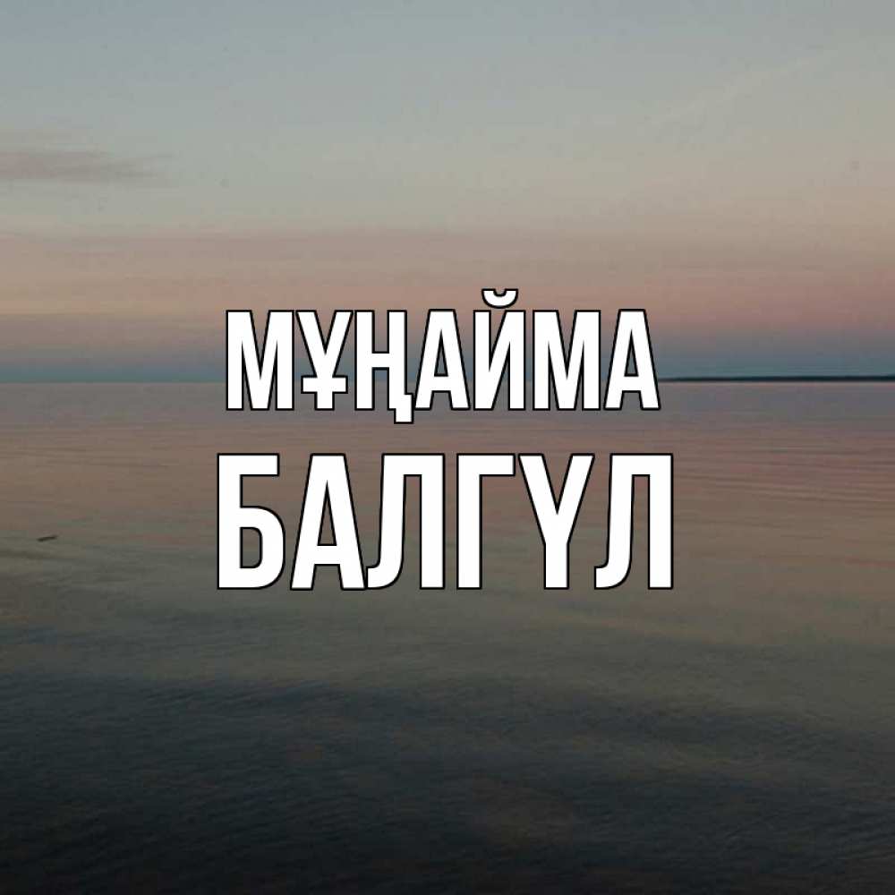Күн сайын ашық хат с именем, БАЛГҮЛ Мұңайма водная гладь Онлайн тегін жүктеп алу тілектері бар керемет карта 