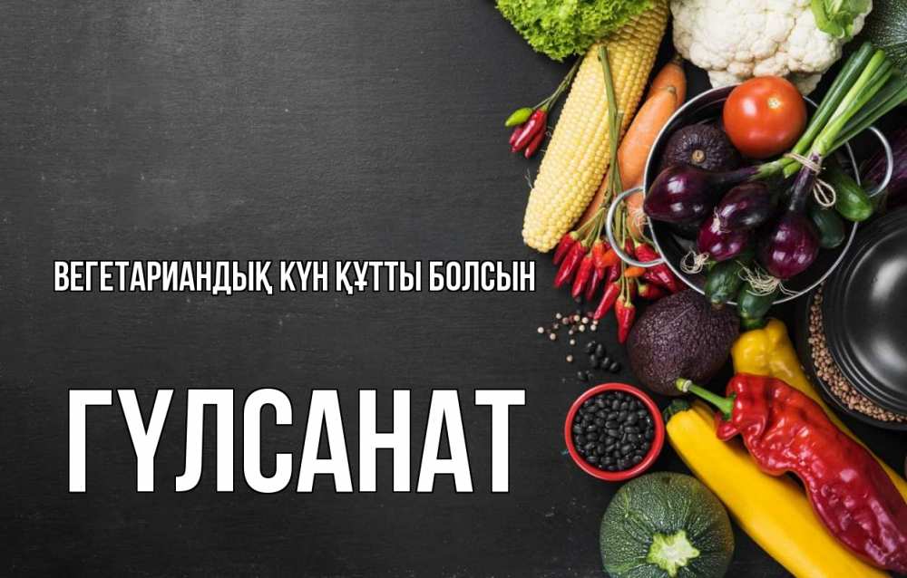 Күн сайын ашық хат с именем, ГҮЛСАНАТ Вегетариандық күн құтты болсын день вегана Онлайн тегін жүктеп алу тілектері бар керемет карта 