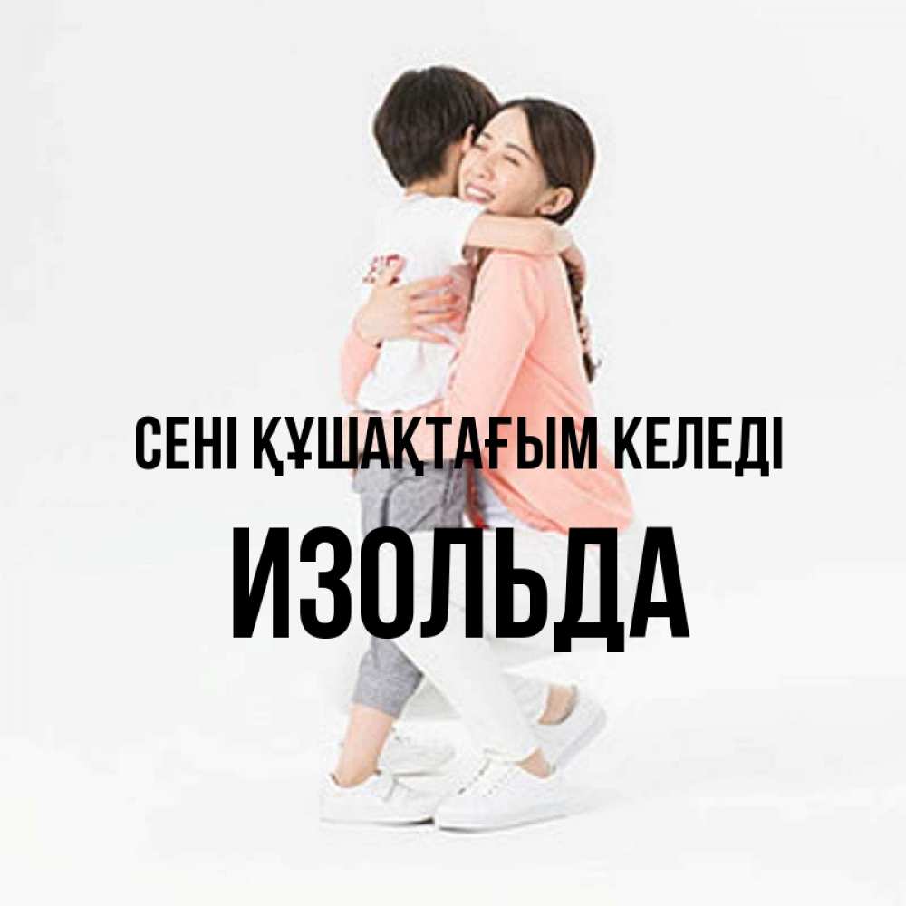 Күн сайын ашық хат с именем, Изольда сені құшақтағым келеді соскучилась по сыну Онлайн тегін жүктеп алу тілектері бар керемет карта 