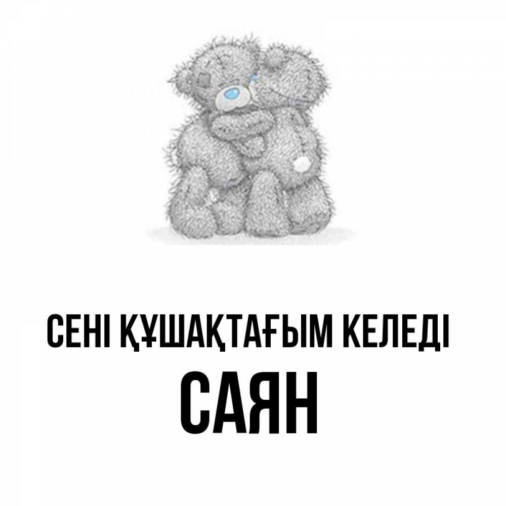 Күн сайын ашық хат с именем, САЯН сені құшақтағым келеді два теддика Онлайн тегін жүктеп алу тілектері бар керемет карта 