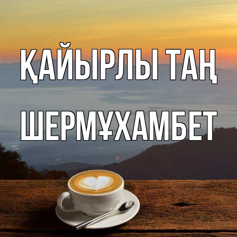 Күн сайын ашық хат с именем, ШЕРМҰХАМБЕТ Қайырлы таң кофе на высоте Онлайн тегін жүктеп алу тілектері бар керемет карта 