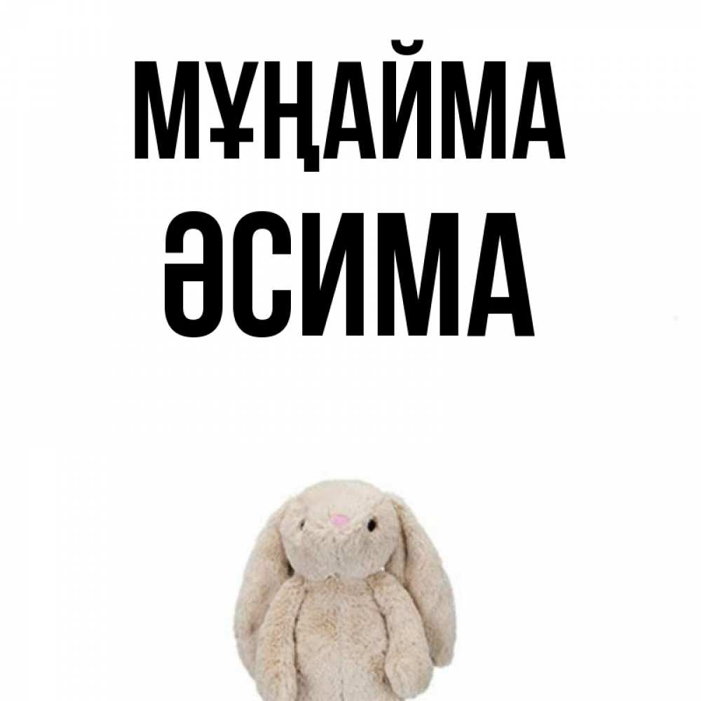 Күн сайын ашық хат с именем, ӘСИМА Мұңайма детская игрушка зайчика Онлайн тегін жүктеп алу тілектері бар керемет карта 