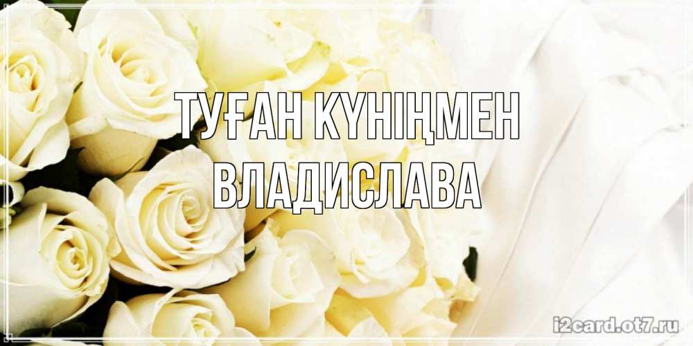 Күн сайын ашық хат с именем, Владислава Туған күніңмен белые розы в букете Онлайн тегін жүктеп алу тілектері бар керемет карта 