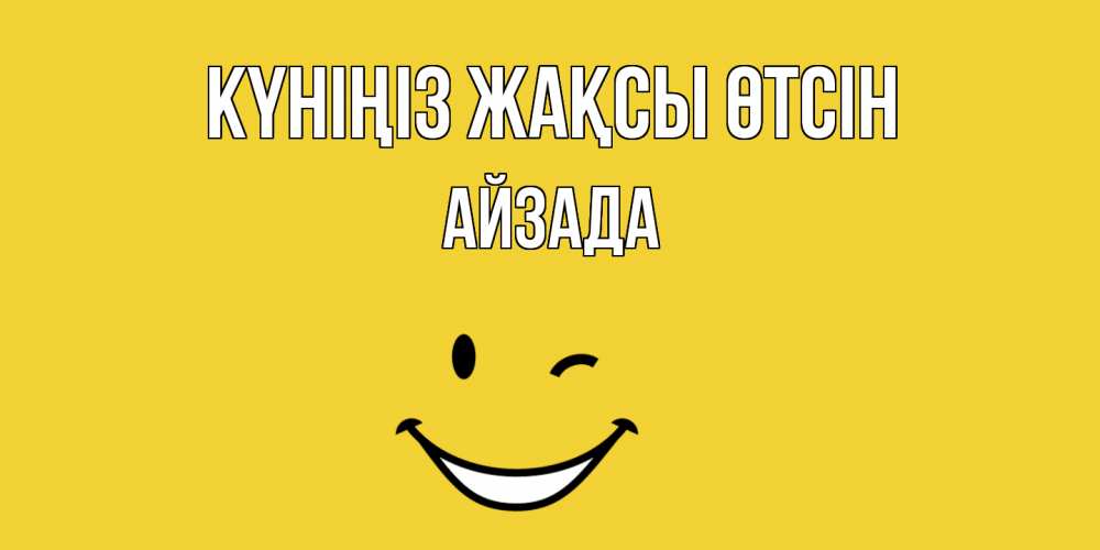 Күн сайын ашық хат с именем, АЙЗАДА Күніңіз жақсы өтсін позитивного дня Онлайн тегін жүктеп алу тілектері бар керемет карта 
