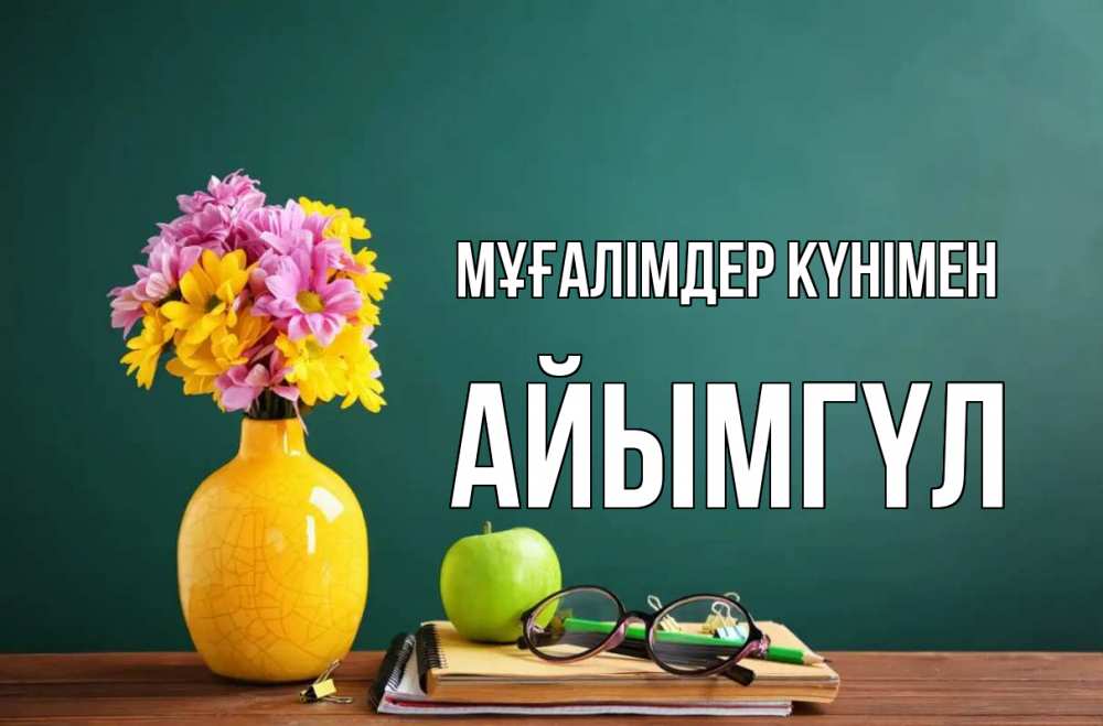 Күн сайын ашық хат с именем, АЙЫМГҮЛ Мұғалімдер күнімен ваза с цветами яблоко и журнал Онлайн тегін жүктеп алу тілектері бар керемет карта 