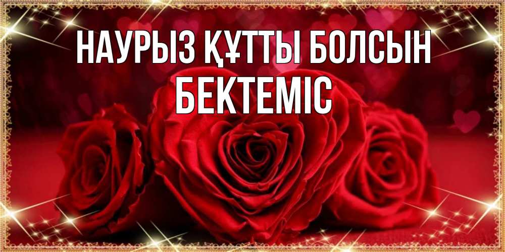 Күн сайын ашық хат с именем, Бектеміс Наурыз құтты болсын три красные розы Онлайн тегін жүктеп алу тілектері бар керемет карта 