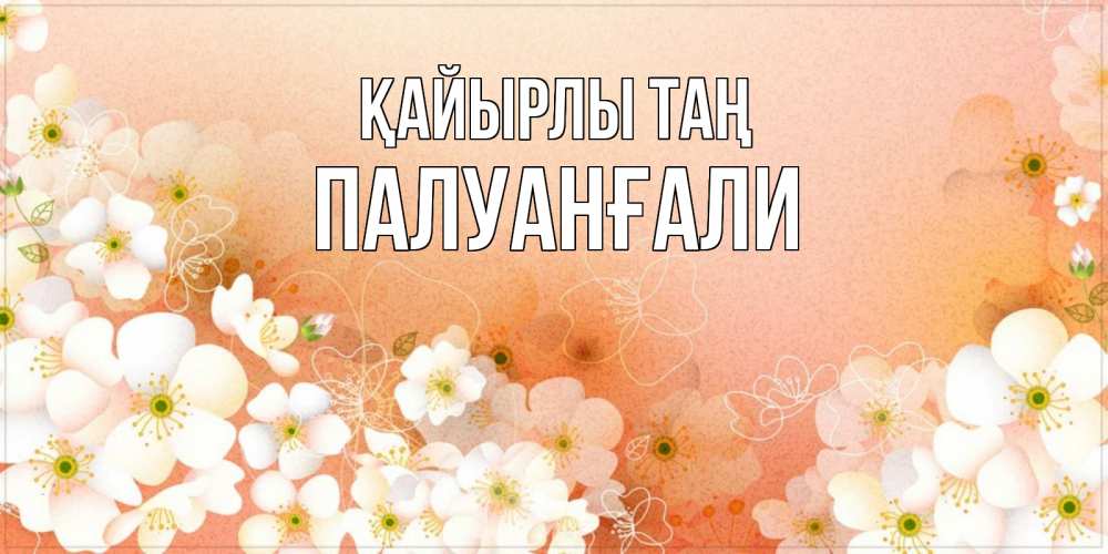 Күн сайын ашық хат с именем, ПАЛУАНҒАЛИ Қайырлы таң доброе утро с цветами Онлайн тегін жүктеп алу тілектері бар керемет карта 