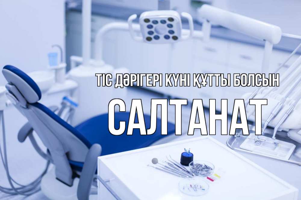 Күн сайын ашық хат с именем, САЛТАНАТ Тіс дәрігері күні құтты болсын с днем стоматолога  2 Онлайн тегін жүктеп алу тілектері бар керемет карта 