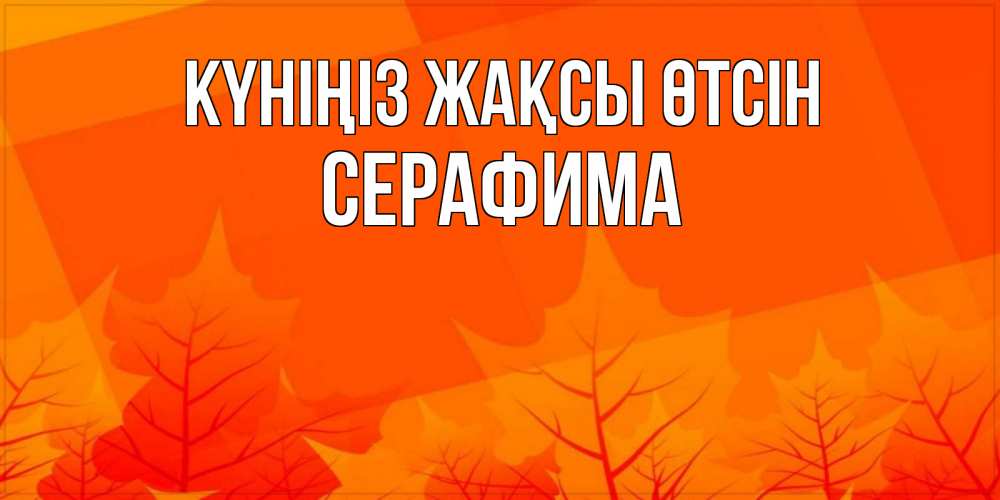 Күн сайын ашық хат с именем, Серафима Күніңіз жақсы өтсін осеннее настроение Онлайн тегін жүктеп алу тілектері бар керемет карта 